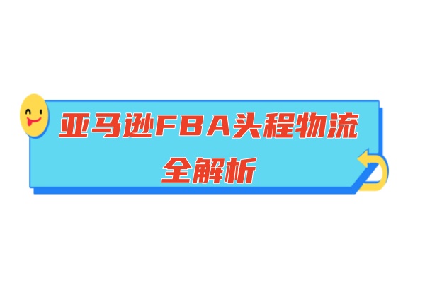 亚马逊FBA头程物流全解析：服务内容、选择策略与运