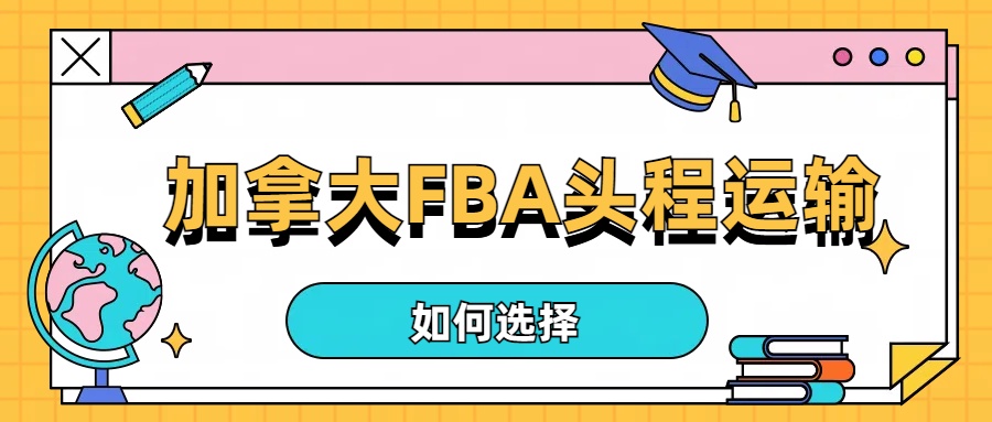 跨境电商物流攻略：优选加拿大FBA头程运输方式与专