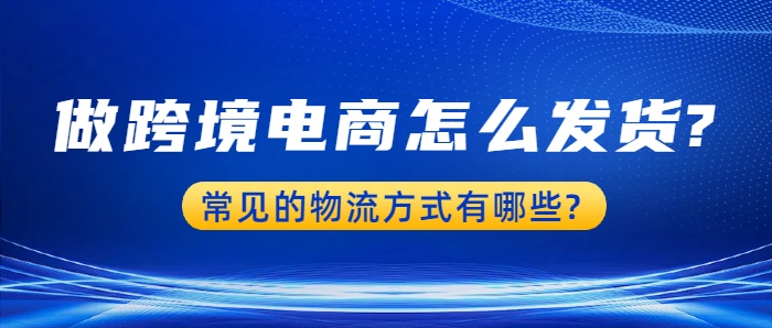 做跨境电商怎么发货?,常见的物流方式有哪